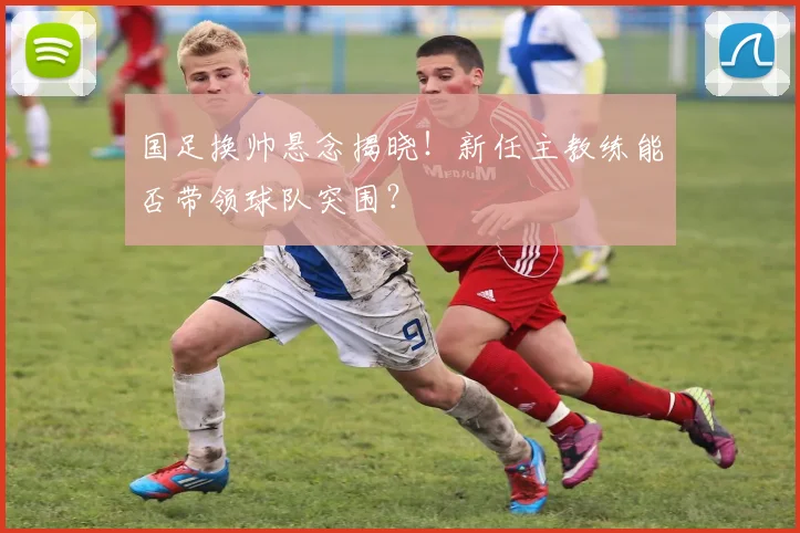 国足换帅悬念揭晓！新任主教练能否带领球队突围？