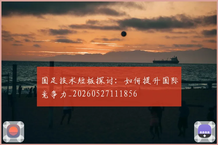 国足技术短板探讨：如何提升国际竞争力_20260527111856