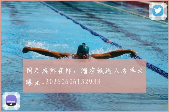 国足换帅在即，潜在候选人名单大曝光_20260606152933