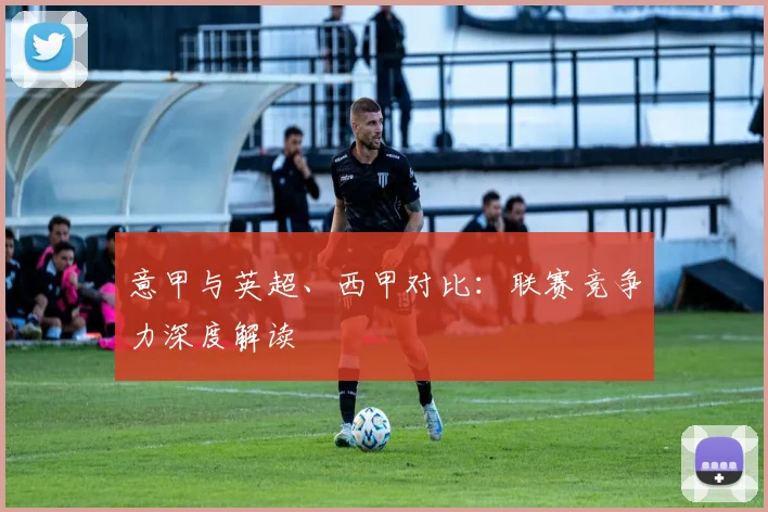 意甲与英超、西甲对比：联赛竞争力深度解读