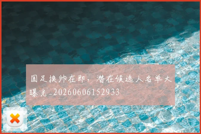 国足换帅在即，潜在候选人名单大曝光_20260606152933